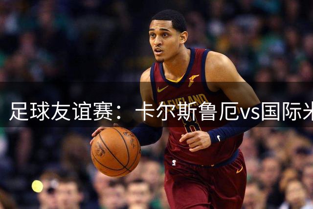 足球友谊赛：卡尔斯鲁厄vs国际米兰